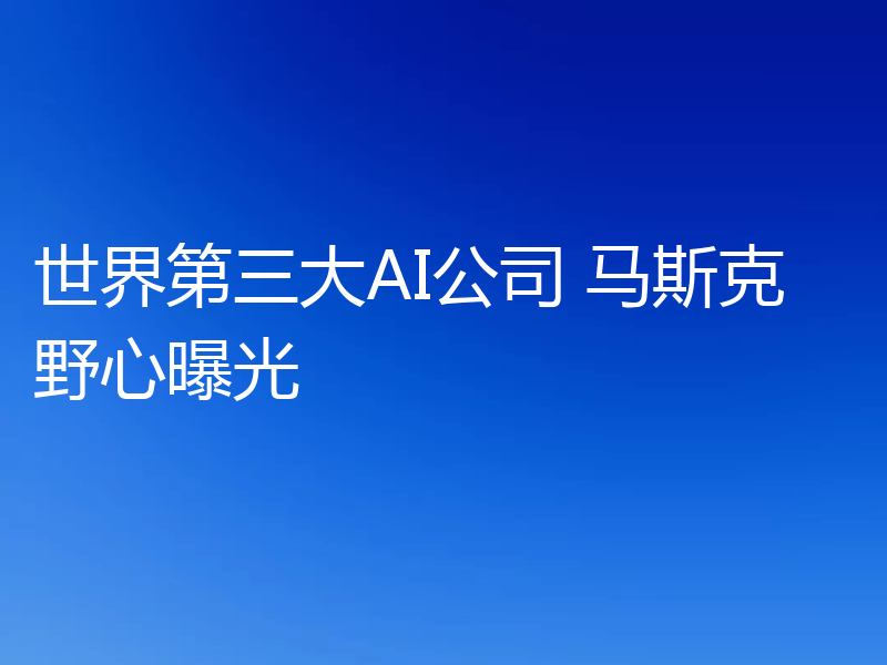 世界第三大AI公司 马斯克野心曝光