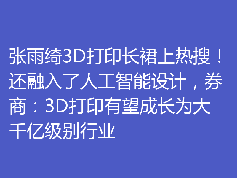 张雨绮3D打印长裙上热搜！还融入了人工智能设计，券商：3D打印有望成长为大千亿级别行业