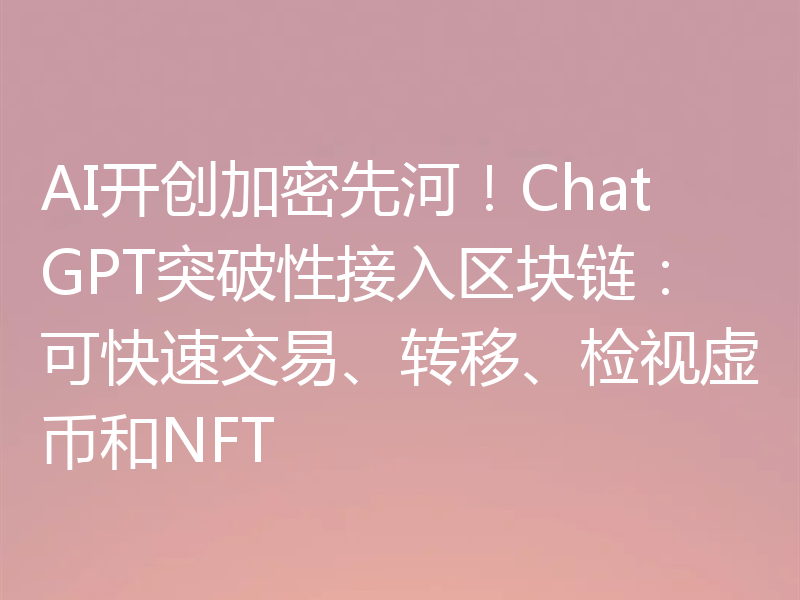 AI开创加密先河！ChatGPT突破性接入区块链：可快速交易、转移、检视虚币和NFT