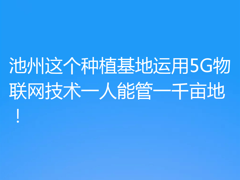 池州这个种植基地运用5G物联网技术一人能管一千亩地！