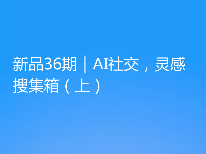 新品36期｜AI社交，灵感搜集箱（上）
