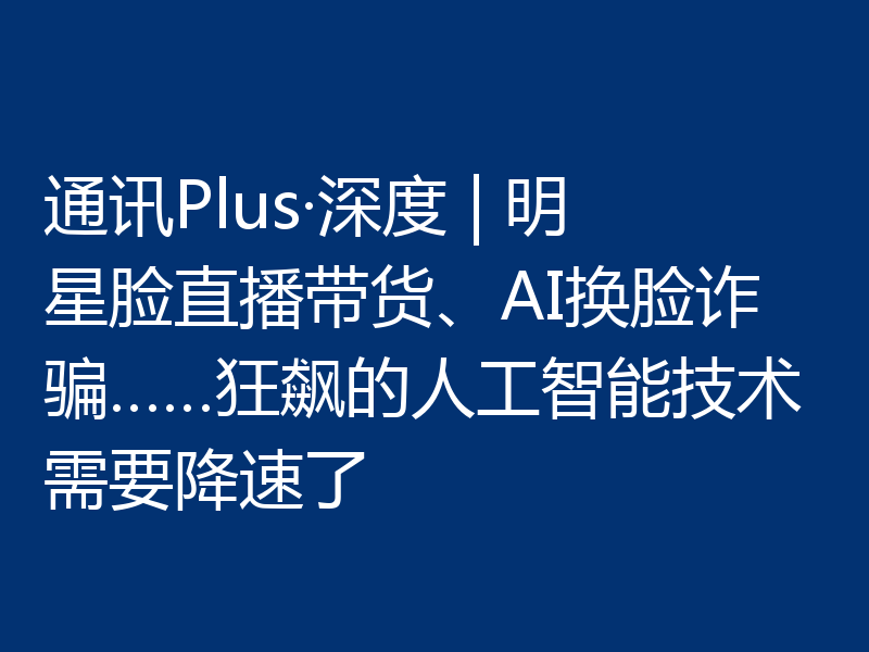 通讯Plus·深度 | 明星脸直播带货、AI换脸诈骗……狂飙的人工智能技术需要降速了
