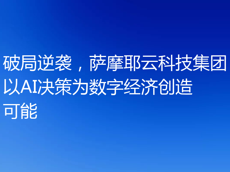 破局逆袭，萨摩耶云科技集团以AI决策为数字经济创造可能