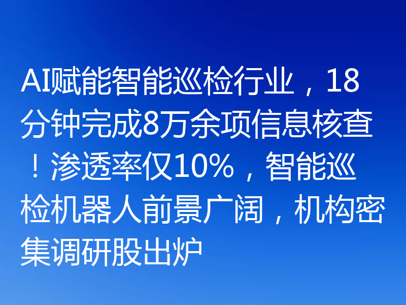 AI赋能智能巡检行业，18分钟完成8万余项信息核查！渗透率仅10%，智能巡检机器人前景广阔，机构密集调研股出炉