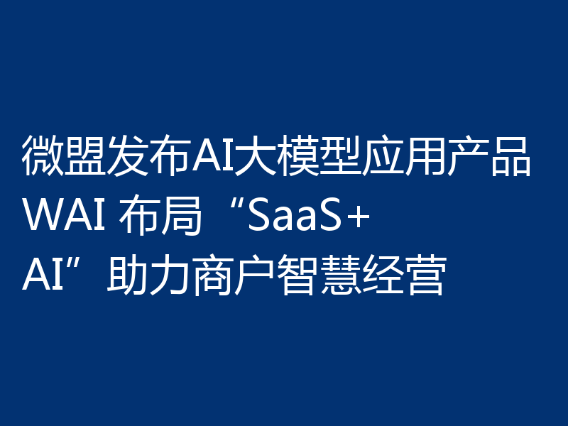 微盟发布AI大模型应用产品WAI 布局“SaaS+AI”助力商户智慧经营