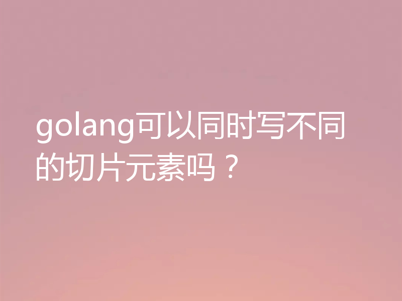 golang可以同时写不同的切片元素吗？