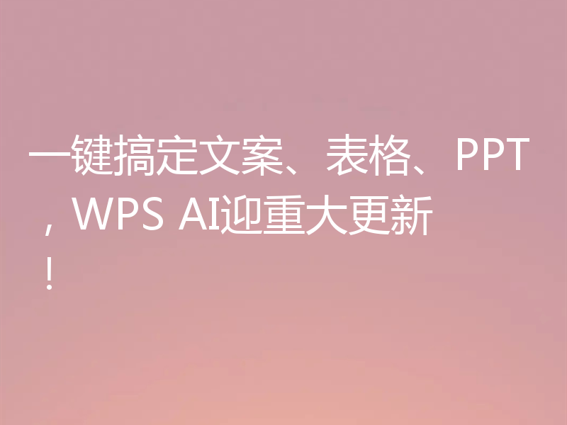 一键搞定文案、表格、PPT，WPS AI迎重大更新！
