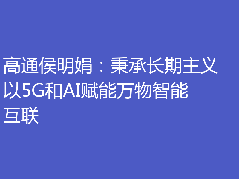 高通侯明娟：秉承长期主义 以5G和AI赋能万物智能互联