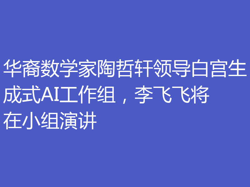 华裔数学家陶哲轩领导白宫生成式AI工作组，李飞飞将在小组演讲
