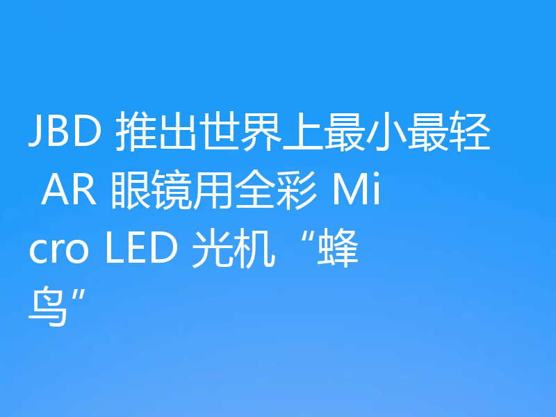 JBD 推出世界上最小最轻 AR 眼镜用全彩 Micro LED 光机“蜂鸟”