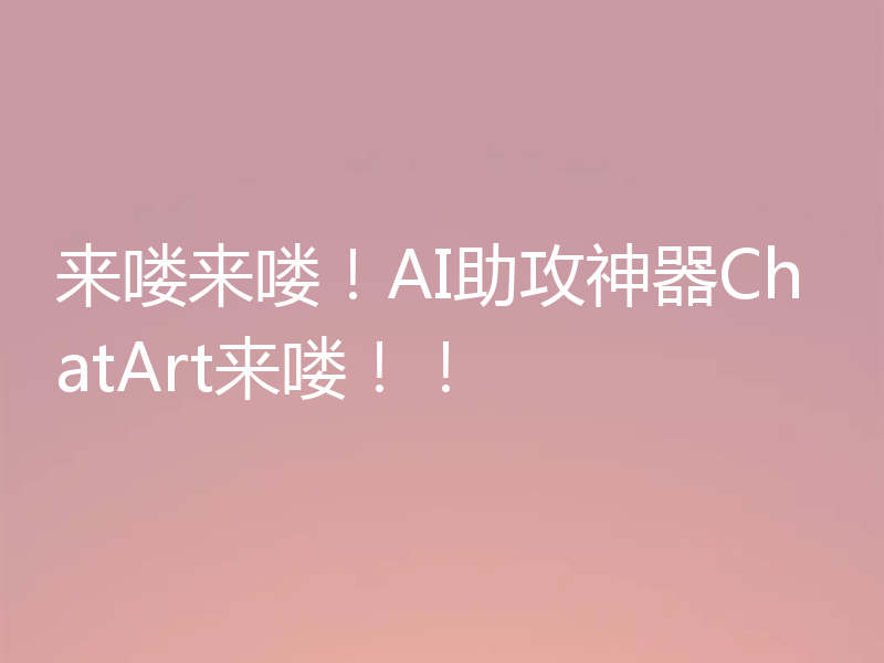 来喽来喽！AI助攻神器ChatArt来喽！！