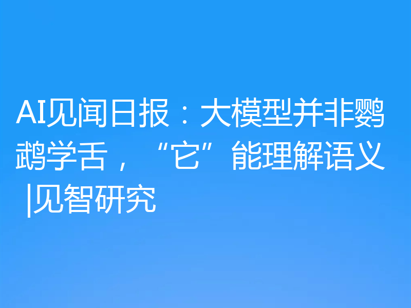 AI见闻日报：大模型并非鹦鹉学舌，“它”能理解语义 |见智研究