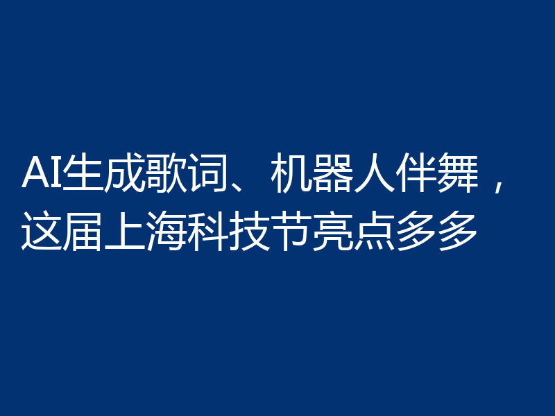 AI生成歌词、机器人伴舞，这届上海科技节亮点多多