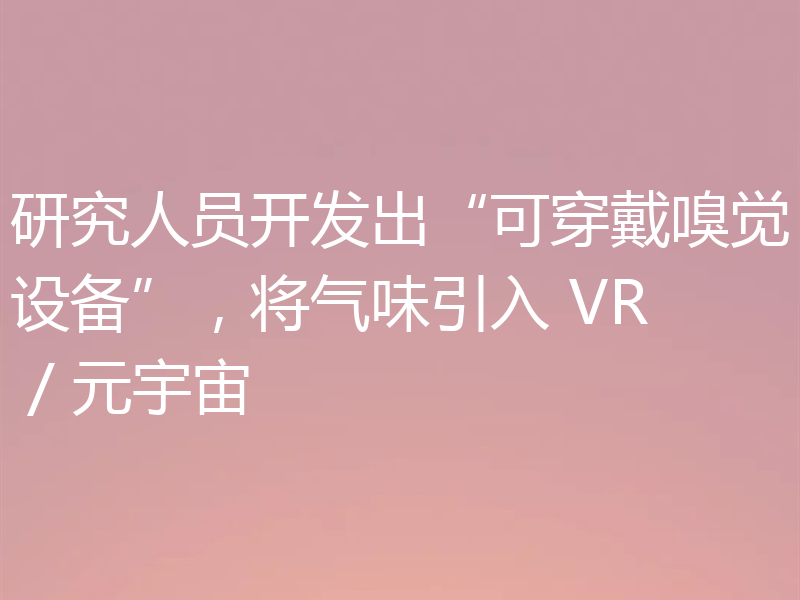 研究人员开发出“可穿戴嗅觉设备”，将气味引入 VR / 元宇宙