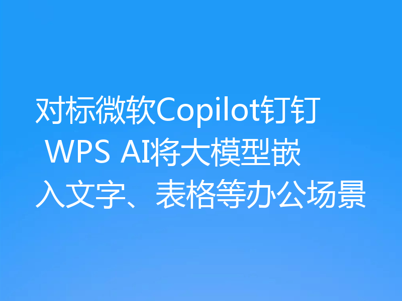 对标微软Copilot钉钉 WPS AI将大模型嵌入文字、表格等办公场景