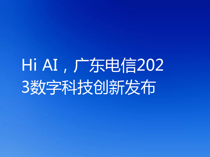 Hi AI，广东电信2023数字科技创新发布
