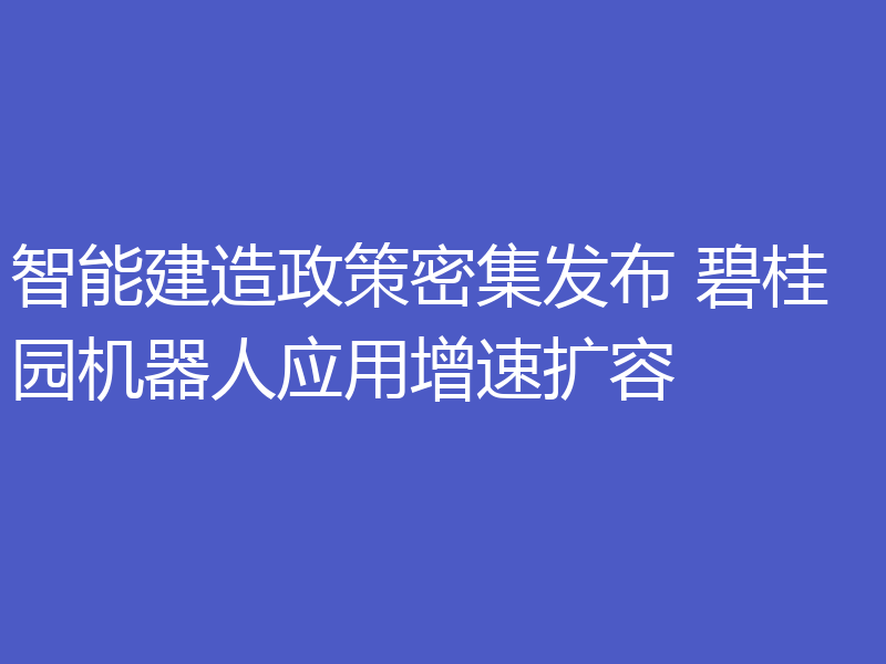 智能建造政策密集发布 碧桂园机器人应用增速扩容