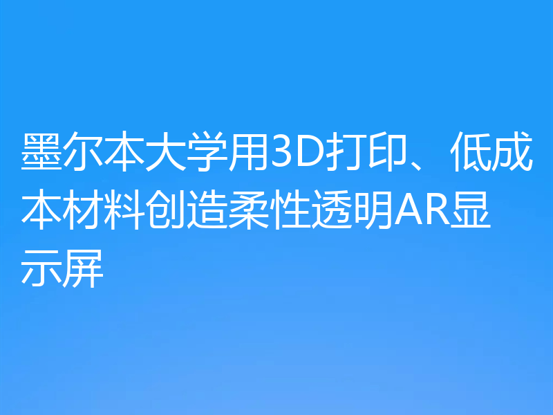墨尔本大学用3D打印、低成本材料创造柔性透明AR显示屏