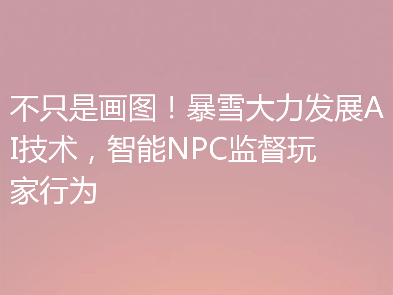 不只是画图！暴雪大力发展AI技术，智能NPC监督玩家行为