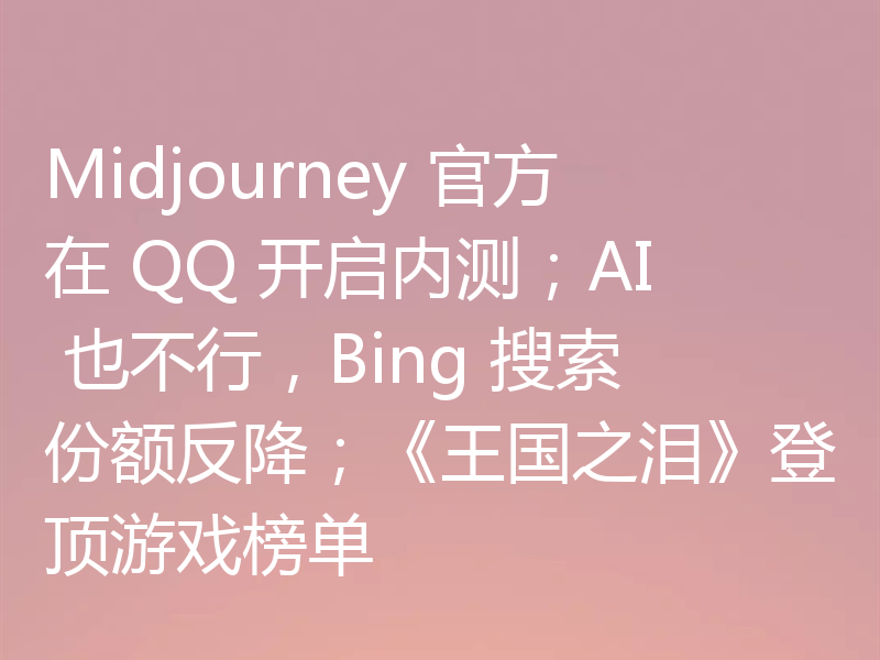 Midjourney 官方在 QQ 开启内测；AI 也不行，Bing 搜索份额反降；《王国之泪》登顶游戏榜单