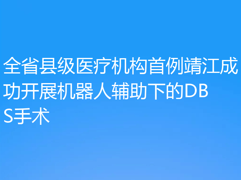 全省县级医疗机构首例靖江成功开展机器人辅助下的DBS手术