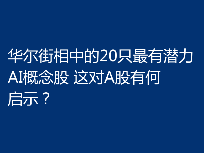 华尔街相中的20只最有潜力AI概念股 这对A股有何启示？