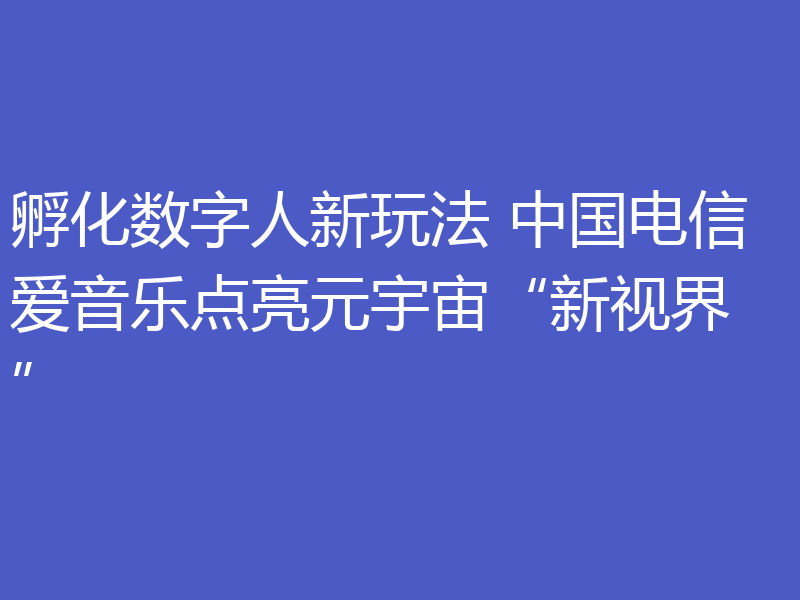 孵化数字人新玩法 中国电信爱音乐点亮元宇宙“新视界”