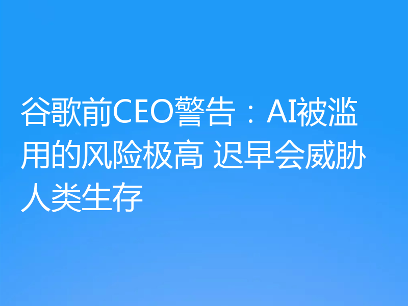 谷歌前CEO警告：AI被滥用的风险极高 迟早会威胁人类生存