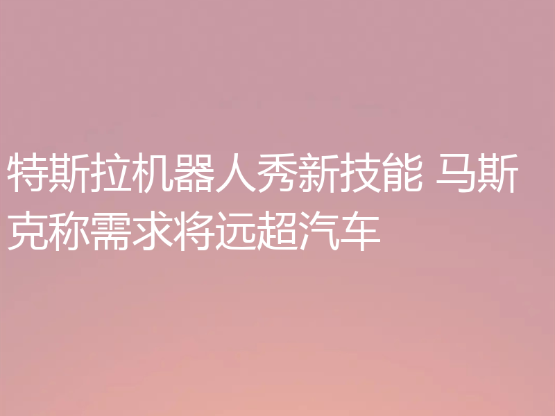 特斯拉机器人秀新技能 马斯克称需求将远超汽车