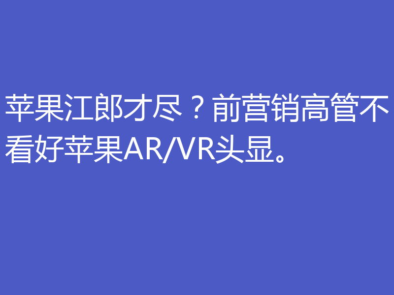 苹果江郎才尽？前营销高管不看好苹果AR/VR头显。
