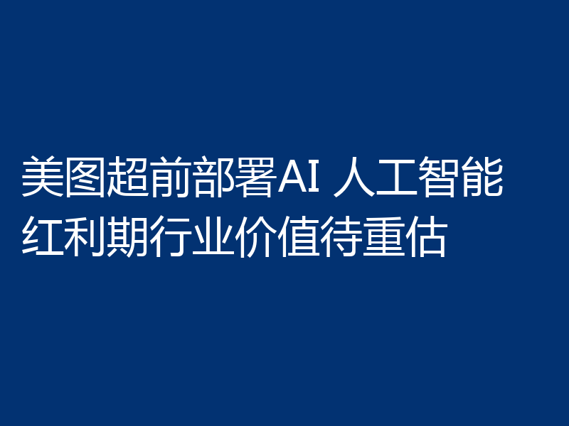 美图超前部署AI 人工智能红利期行业价值待重估