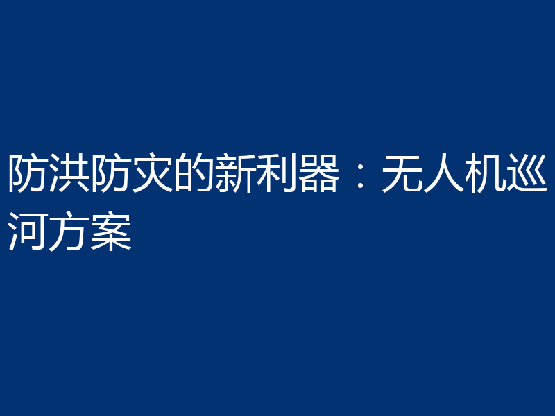 防洪防灾的新利器：无人机巡河方案