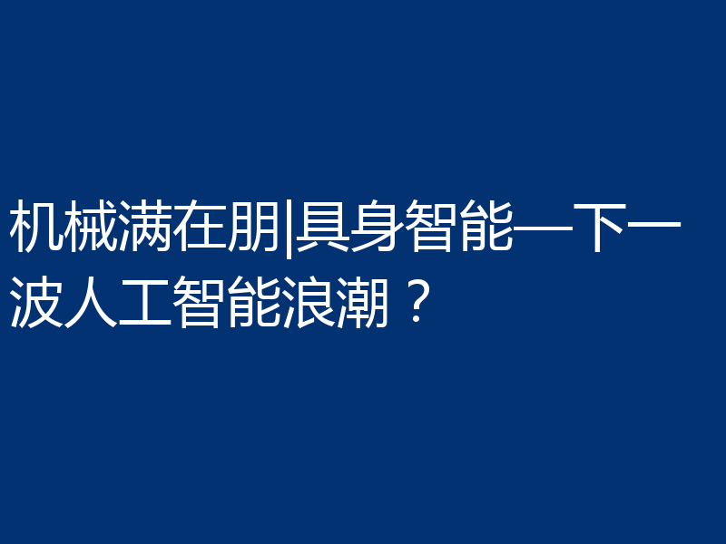机械满在朋|具身智能—下一波人工智能浪潮？