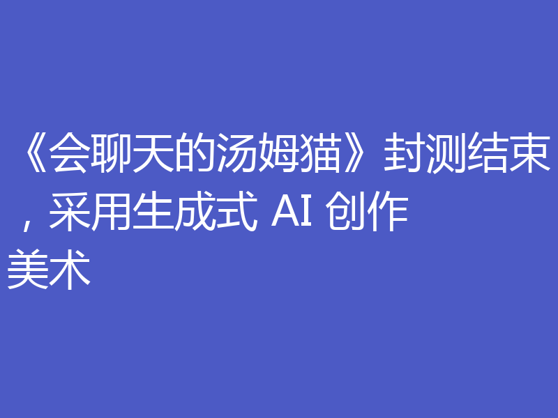 《会聊天的汤姆猫》封测结束，采用生成式 AI 创作美术