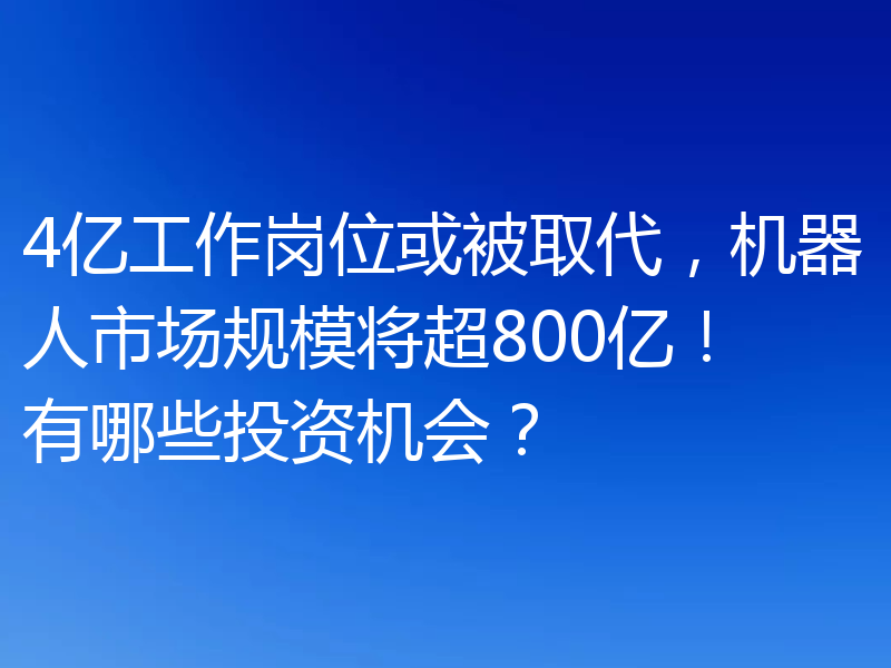 4亿工作岗位或被取代，机器人市场规模将超800亿！有哪些投资机会？