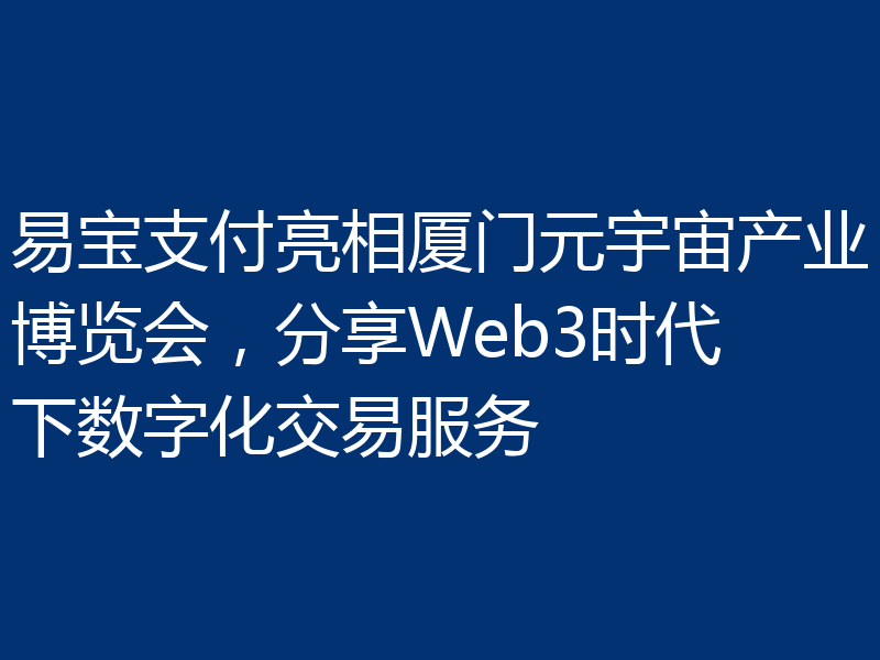 易宝支付亮相厦门元宇宙产业博览会，分享Web3时代下数字化交易服务