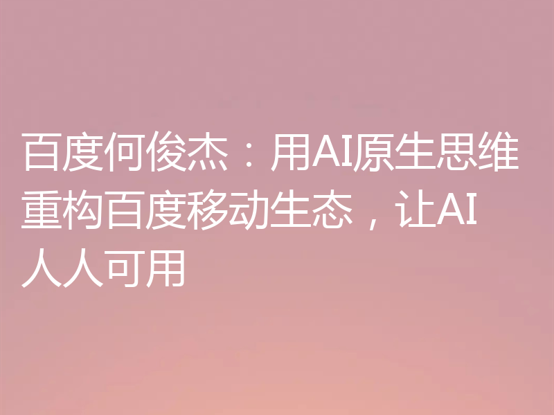 百度何俊杰：用AI原生思维重构百度移动生态，让AI人人可用
