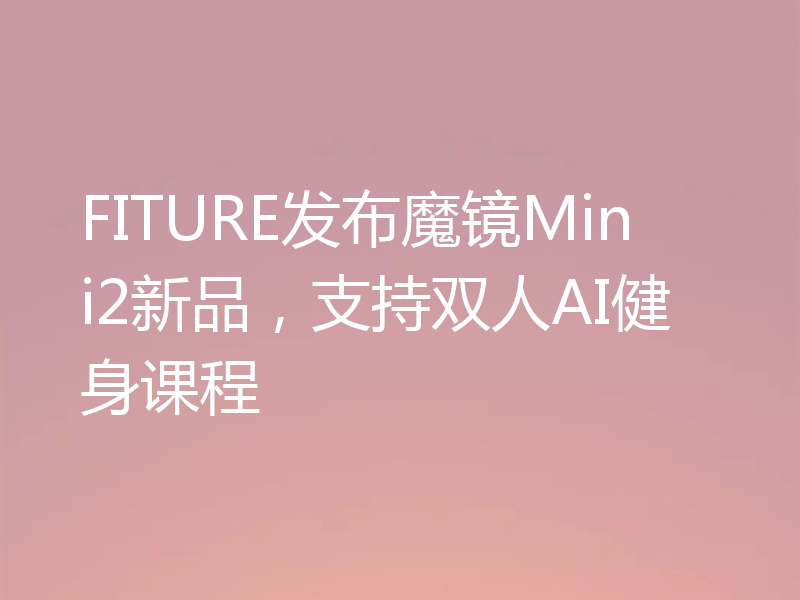 FITURE发布魔镜Mini2新品，支持双人AI健身课程