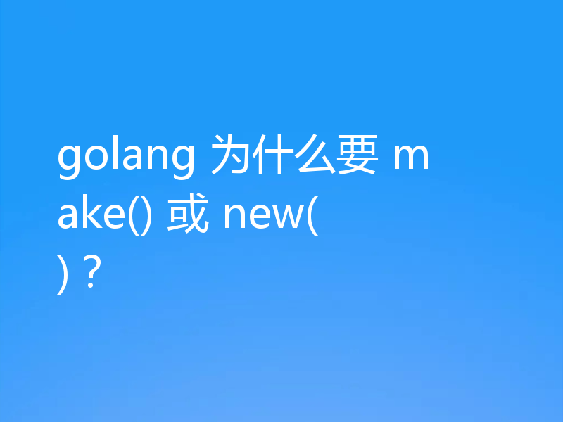 golang 为什么要 make() 或 new()？