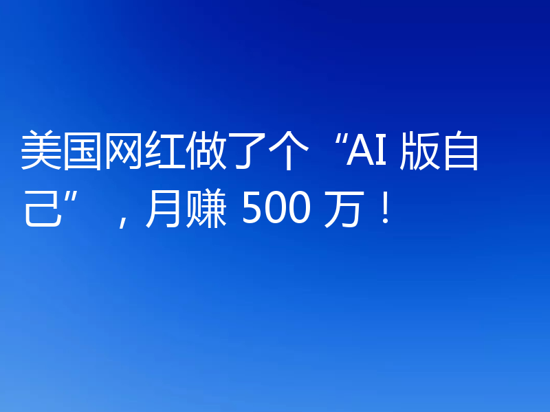 美国网红做了个“AI 版自己”，月赚 500 万！