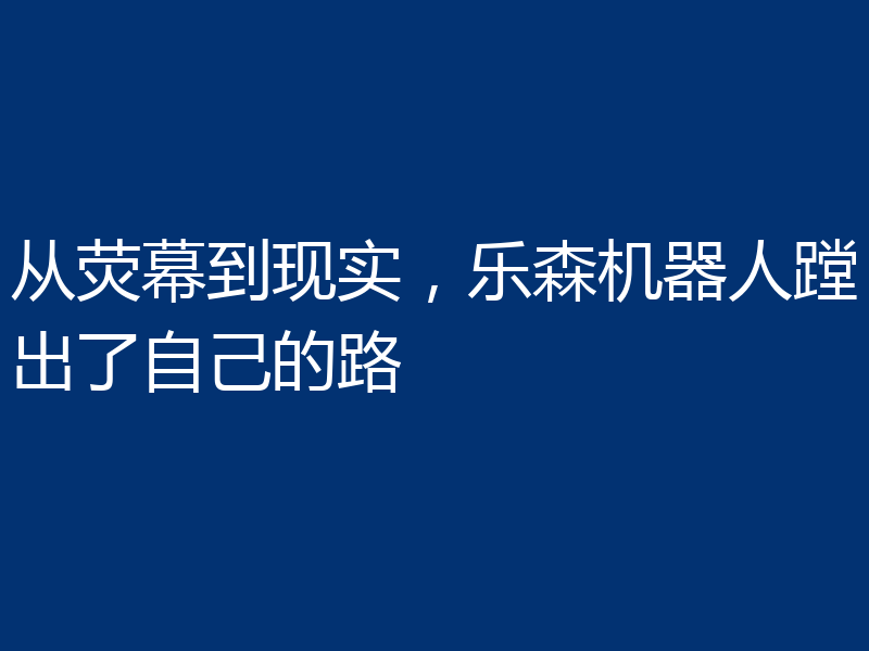从荧幕到现实，乐森机器人蹚出了自己的路