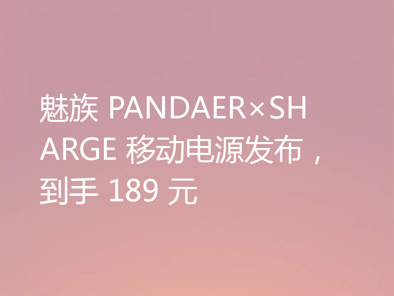 魅族 PANDAER×SHARGE 移动电源发布，到手 189 元