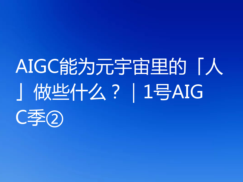 AIGC能为元宇宙里的「人」做些什么？｜1号AIGC季②