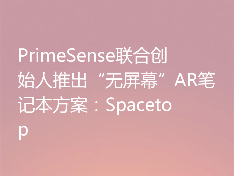 PrimeSense联合创始人推出“无屏幕”AR笔记本方案：Spacetop