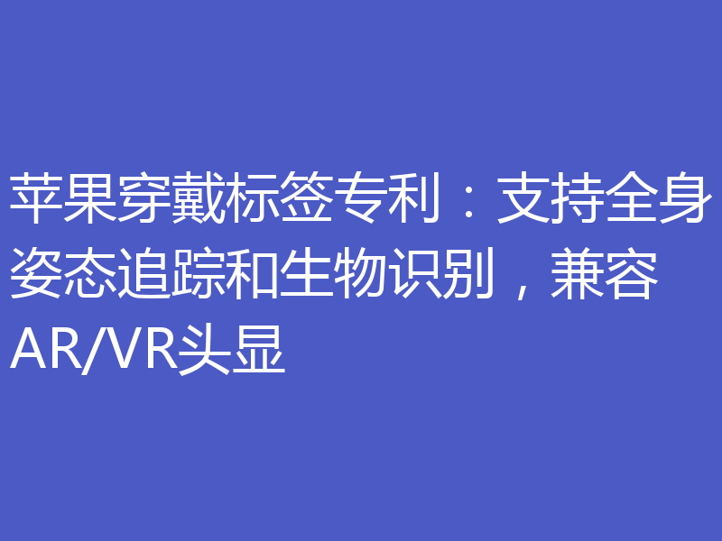 苹果穿戴标签专利：支持全身姿态追踪和生物识别，兼容AR/VR头显