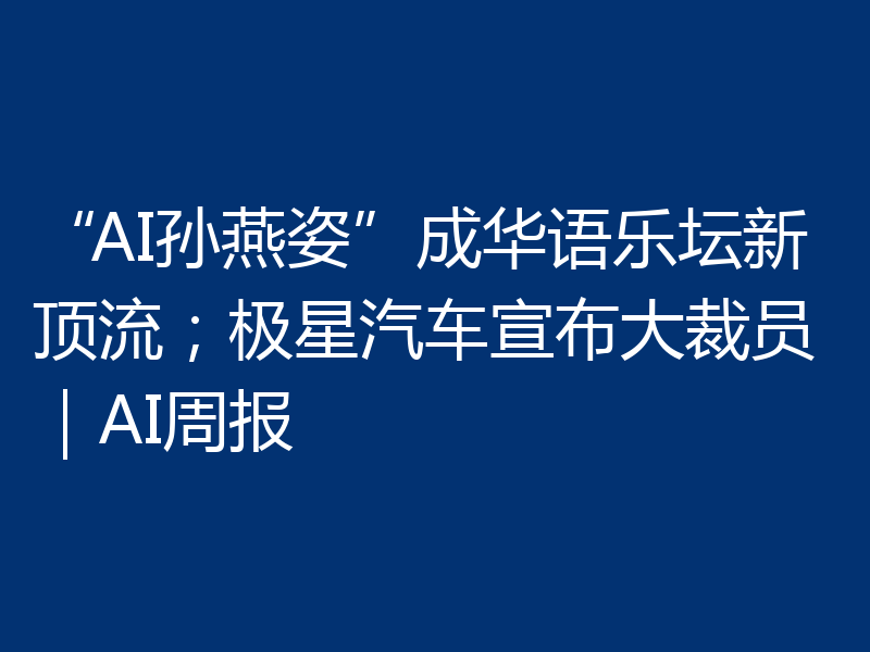 “AI孙燕姿”成华语乐坛新顶流；极星汽车宣布大裁员｜AI周报