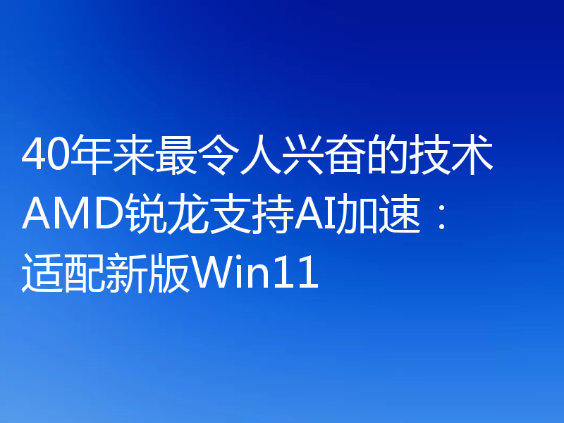 40年来最令人兴奋的技术 AMD锐龙支持AI加速：适配新版Win11