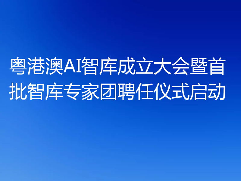 粤港澳AI智库成立大会暨首批智库专家团聘任仪式启动