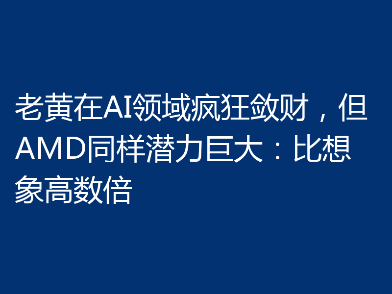 老黄在AI领域疯狂敛财，但AMD同样潜力巨大：比想象高数倍