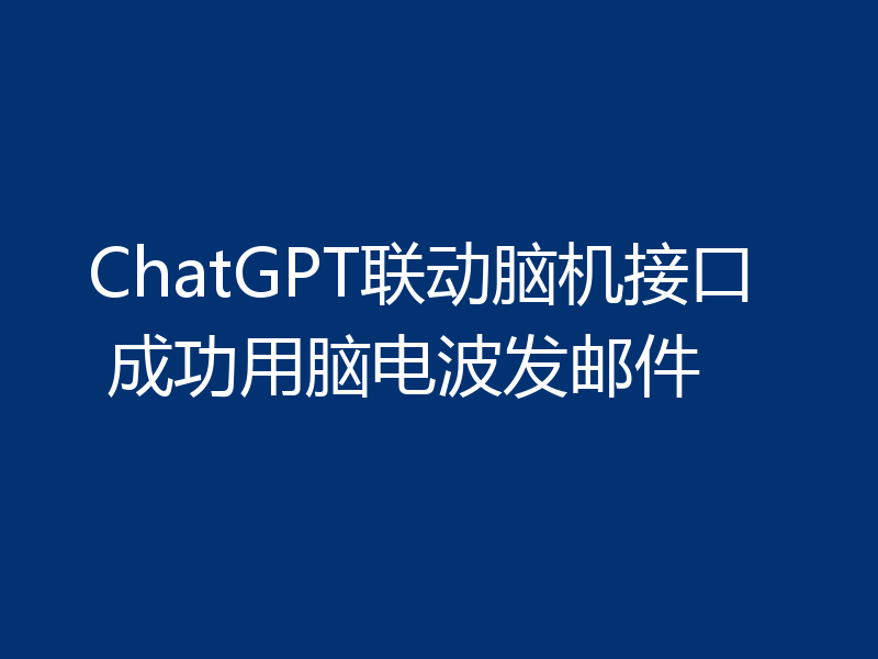 ChatGPT联动脑机接口 成功用脑电波发邮件